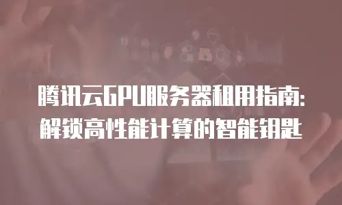 腾讯云GPU服务器租用指南：解锁高性能计算的智能钥匙