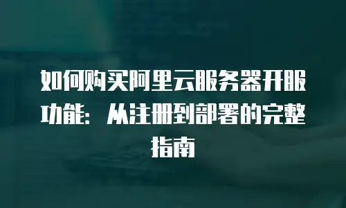 如何购买阿里云服务器开服功能：从注册到部署的完整指南