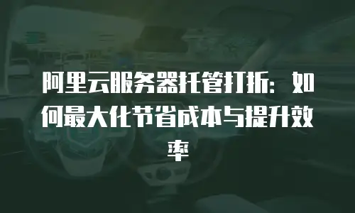 阿里云服务器托管打折：如何最大化节省成本与提升效率