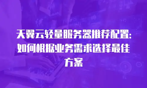 天翼云轻量服务器推荐配置：如何根据业务需求选择最佳方案