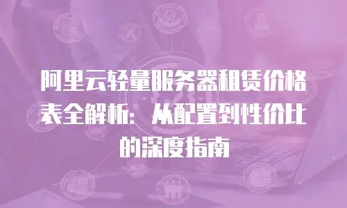 阿里云轻量服务器租赁价格表全解析：从配置到性价比的深度指南