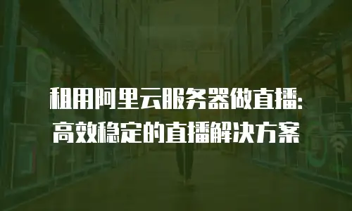 租用阿里云服务器做直播：高效稳定的直播解决方案