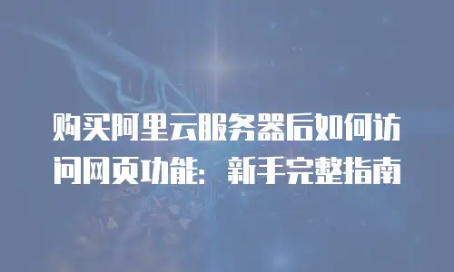 购买阿里云服务器后如何访问网页功能：新手完整指南