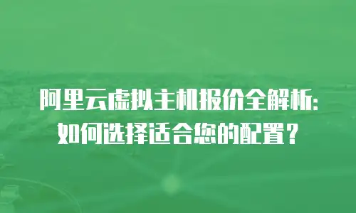 阿里云虚拟主机报价全解析：如何选择适合您的配置？