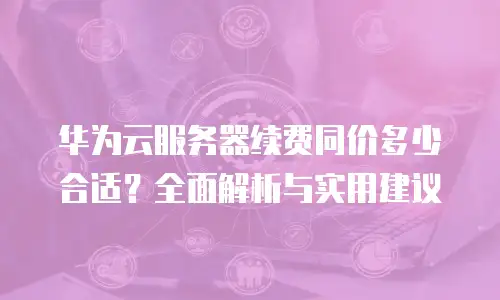 华为云服务器续费同价多少合适？全面解析与实用建议