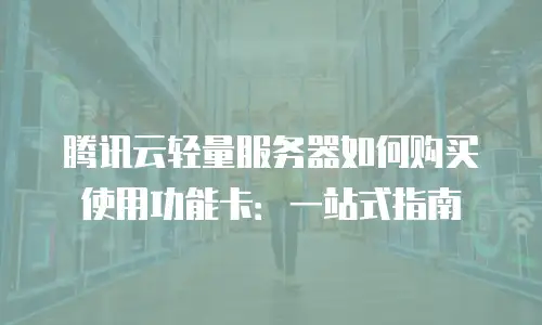 腾讯云轻量服务器如何购买使用功能卡：一站式指南