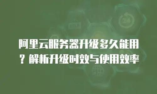 阿里云服务器升级多久能用？解析升级时效与使用效率