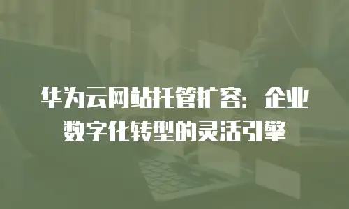 华为云网站托管扩容：企业数字化转型的灵活引擎