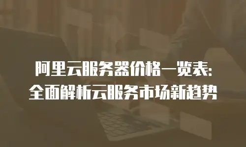 阿里云服务器价格一览表：全面解析云服务市场新趋势