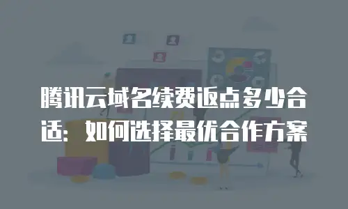 腾讯云域名续费返点多少合适：如何选择最优合作方案