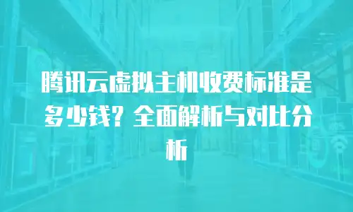 腾讯云虚拟主机收费标准是多少钱？全面解析与对比分析