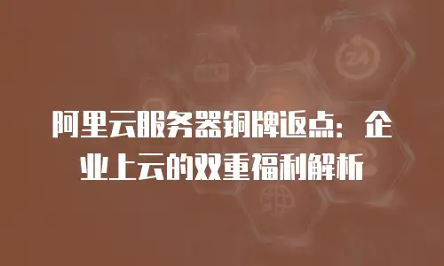 阿里云服务器铜牌返点：企业上云的双重福利解析