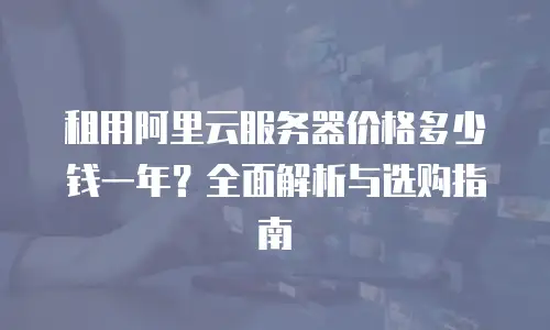 租用阿里云服务器价格多少钱一年？全面解析与选购指南