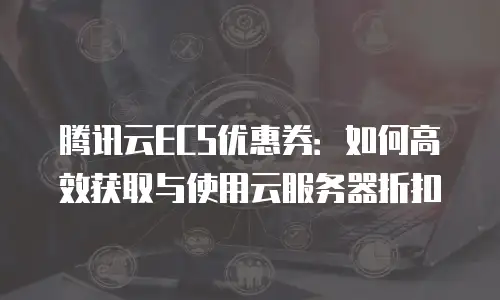 腾讯云ECS优惠券：如何高效获取与使用云服务器折扣