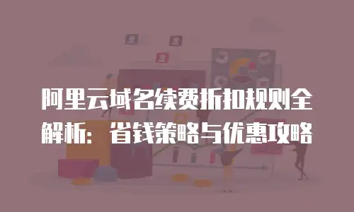 阿里云域名续费折扣规则全解析：省钱策略与优惠攻略