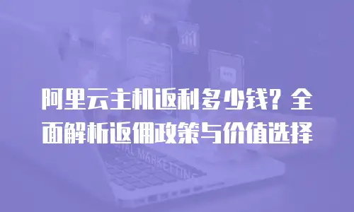 阿里云主机返利多少钱？全面解析返佣政策与价值选择