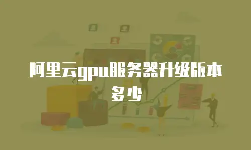 阿里云gpu服务器升级版本多少