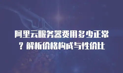 阿里云服务器费用多少正常？解析价格构成与性价比
