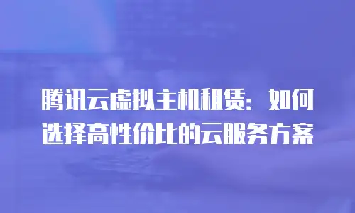 腾讯云虚拟主机租赁：如何选择高性价比的云服务方案