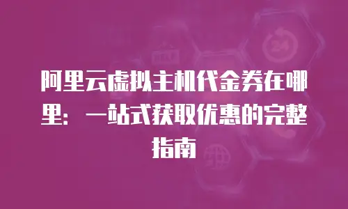 阿里云虚拟主机代金券在哪里：一站式获取优惠的完整指南