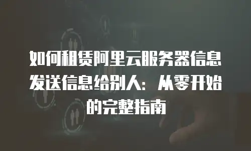 如何租赁阿里云服务器信息发送信息给别人：从零开始的完整指南