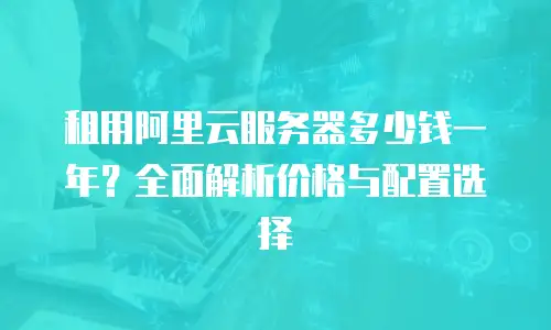 租用阿里云服务器多少钱一年？全面解析价格与配置选择