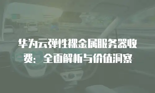 华为云弹性裸金属服务器收费：全面解析与价值洞察
