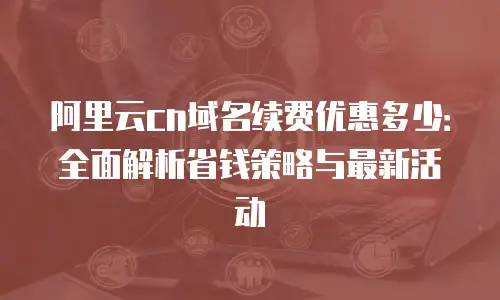 阿里云cn域名续费优惠多少：全面解析省钱策略与最新活动