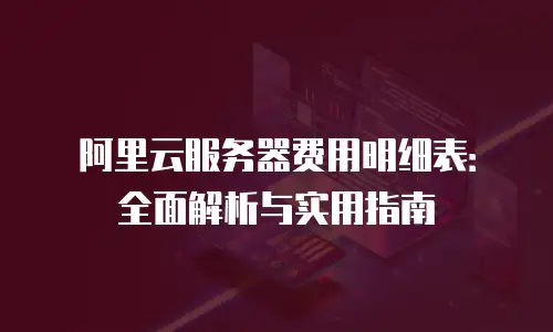 阿里云服务器费用明细表：全面解析与实用指南