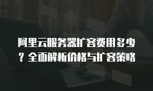 阿里云服务器扩容费用多少？全面解析价格与扩容策略