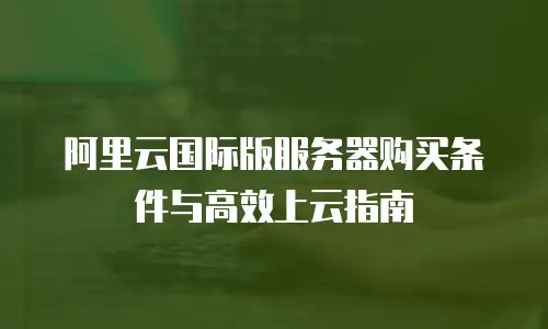阿里云国际版服务器购买条件与高效上云指南