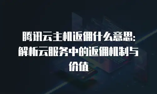腾讯云主机返佣什么意思：解析云服务中的返佣机制与价值
