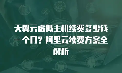 天翼云虚拟主机续费多少钱一个月？阿里云续费方案全解析