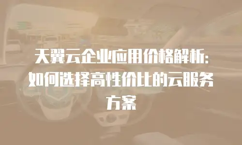 天翼云企业应用价格解析：如何选择高性价比的云服务方案