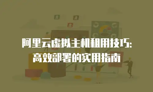 阿里云虚拟主机租用技巧：高效部署的实用指南