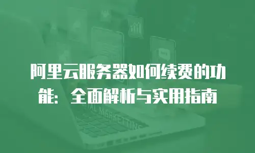 阿里云服务器如何续费的功能：全面解析与实用指南