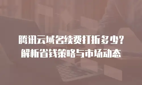 腾讯云域名续费打折多少？解析省钱策略与市场动态