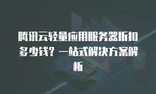 腾讯云轻量应用服务器折扣多少钱？一站式解决方案解析