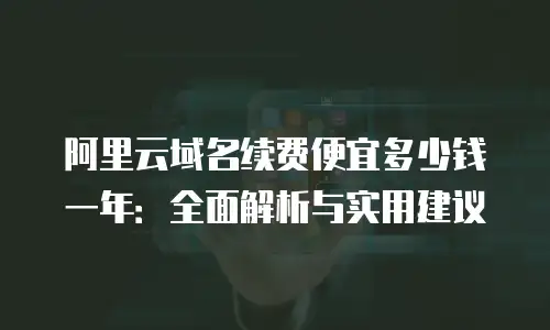 阿里云域名续费便宜多少钱一年：全面解析与实用建议