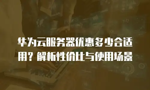 华为云服务器优惠多少合适用？解析性价比与使用场景