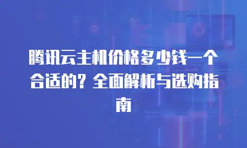 腾讯云主机价格多少钱一个合适的？全面解析与选购指南