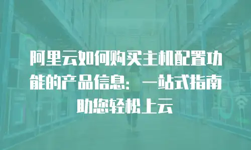 阿里云如何购买主机配置功能的产品信息：一站式指南助您轻松上云
