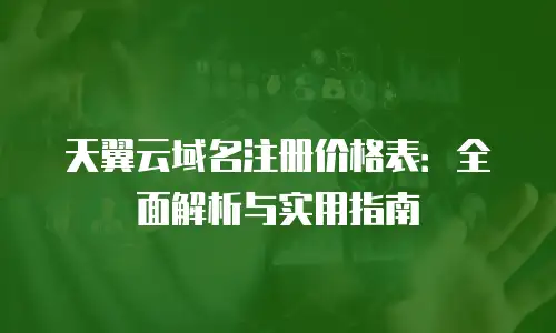 天翼云域名注册价格表：全面解析与实用指南