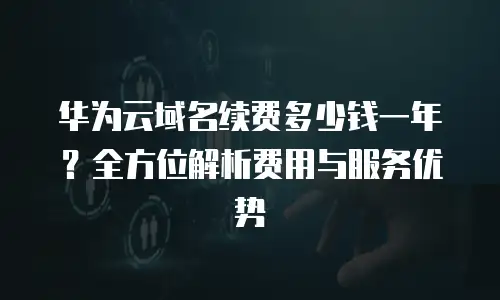 华为云域名续费多少钱一年？全方位解析费用与服务优势