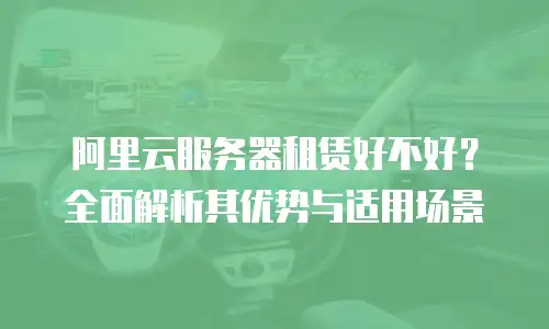 阿里云服务器租赁好不好？全面解析其优势与适用场景