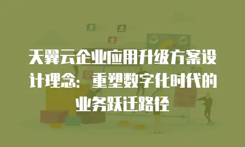 天翼云企业应用升级方案设计理念：重塑数字化时代的业务跃迁路径