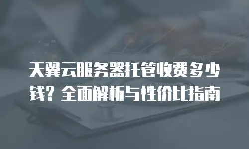 天翼云服务器托管收费多少钱？全面解析与性价比指南