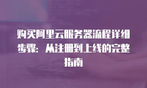 购买阿里云服务器流程详细步骤：从注册到上线的完整指南