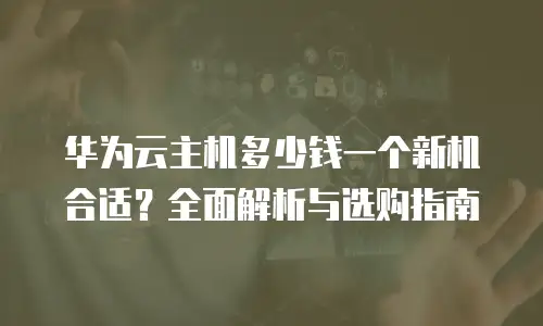华为云主机多少钱一个新机合适？全面解析与选购指南