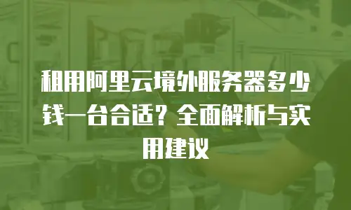 租用阿里云境外服务器多少钱一台合适？全面解析与实用建议